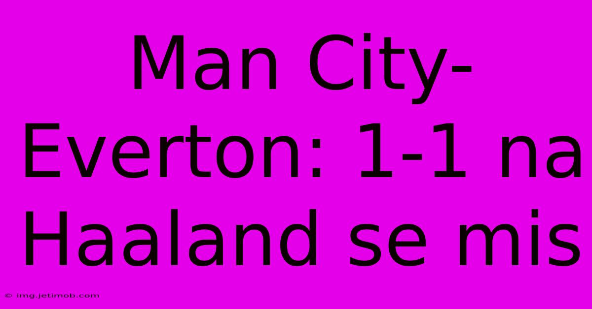 Man City-Everton: 1-1 Na Haaland Se Mis