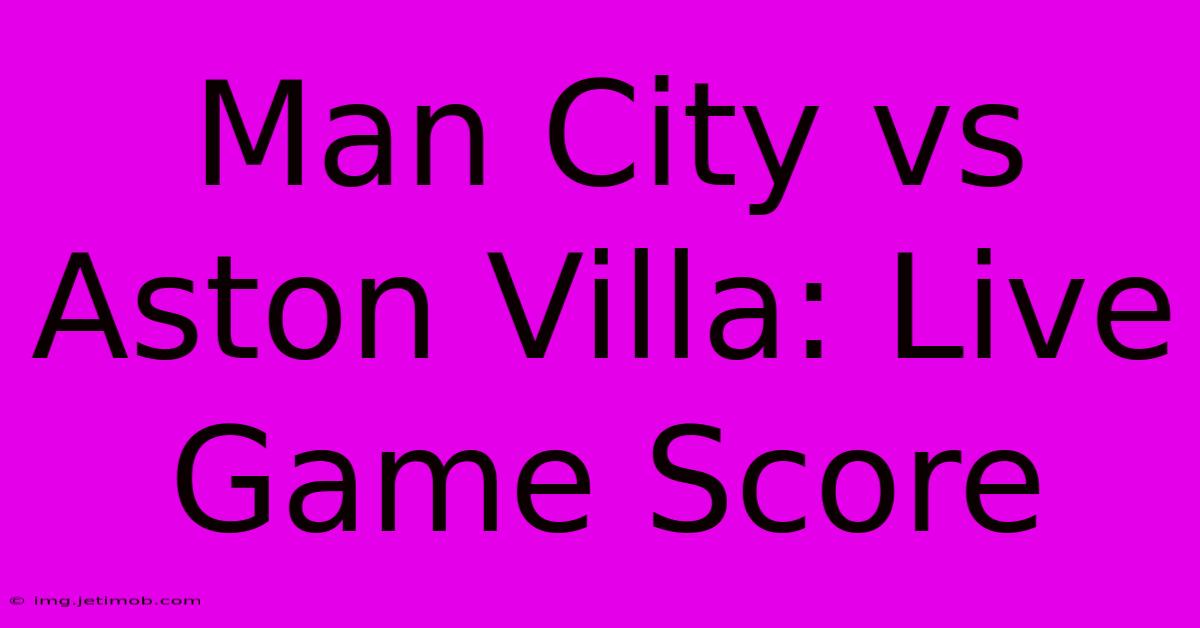 Man City Vs Aston Villa: Live Game Score