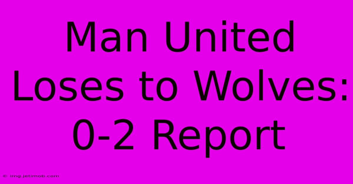 Man United Loses To Wolves: 0-2 Report