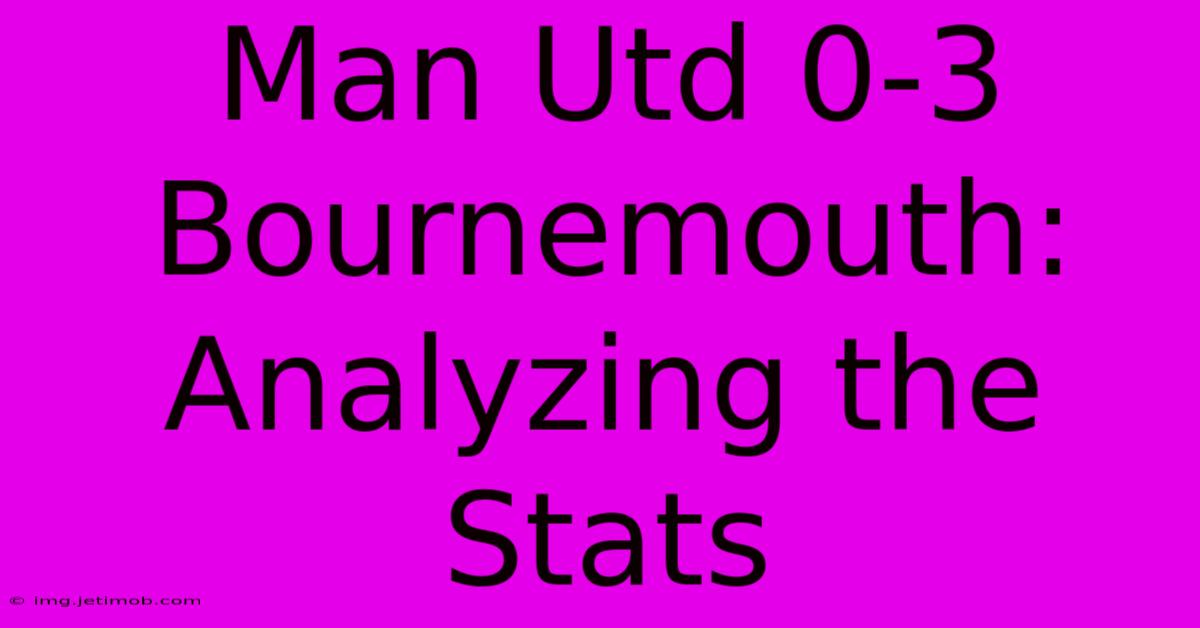 Man Utd 0-3 Bournemouth: Analyzing The Stats