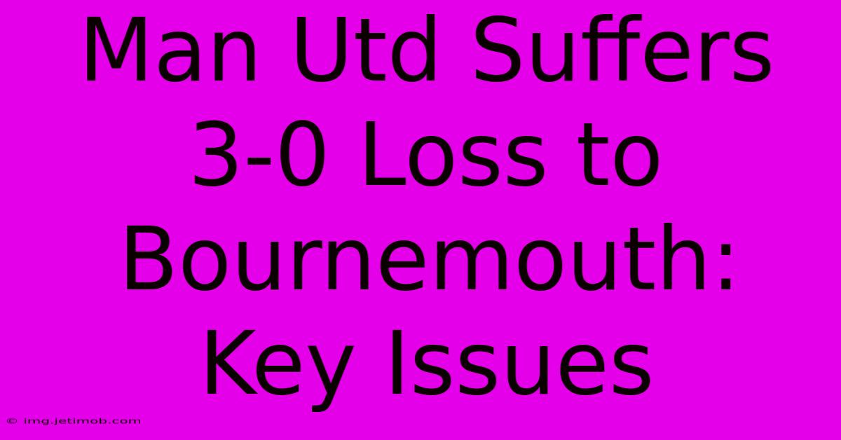 Man Utd Suffers 3-0 Loss To Bournemouth: Key Issues