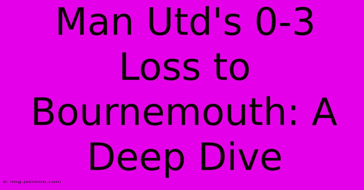 Man Utd's 0-3 Loss To Bournemouth: A Deep Dive