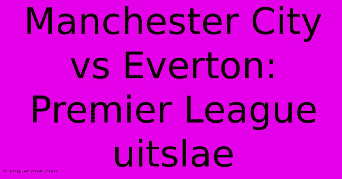 Manchester City Vs Everton: Premier League Uitslae