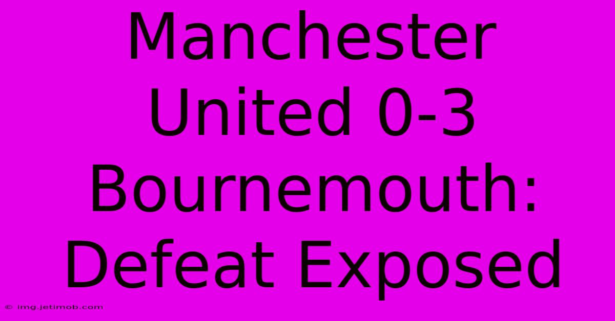 Manchester United 0-3 Bournemouth: Defeat Exposed