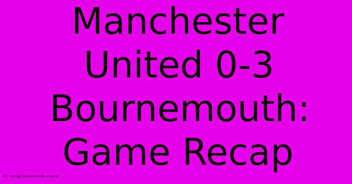 Manchester United 0-3 Bournemouth: Game Recap