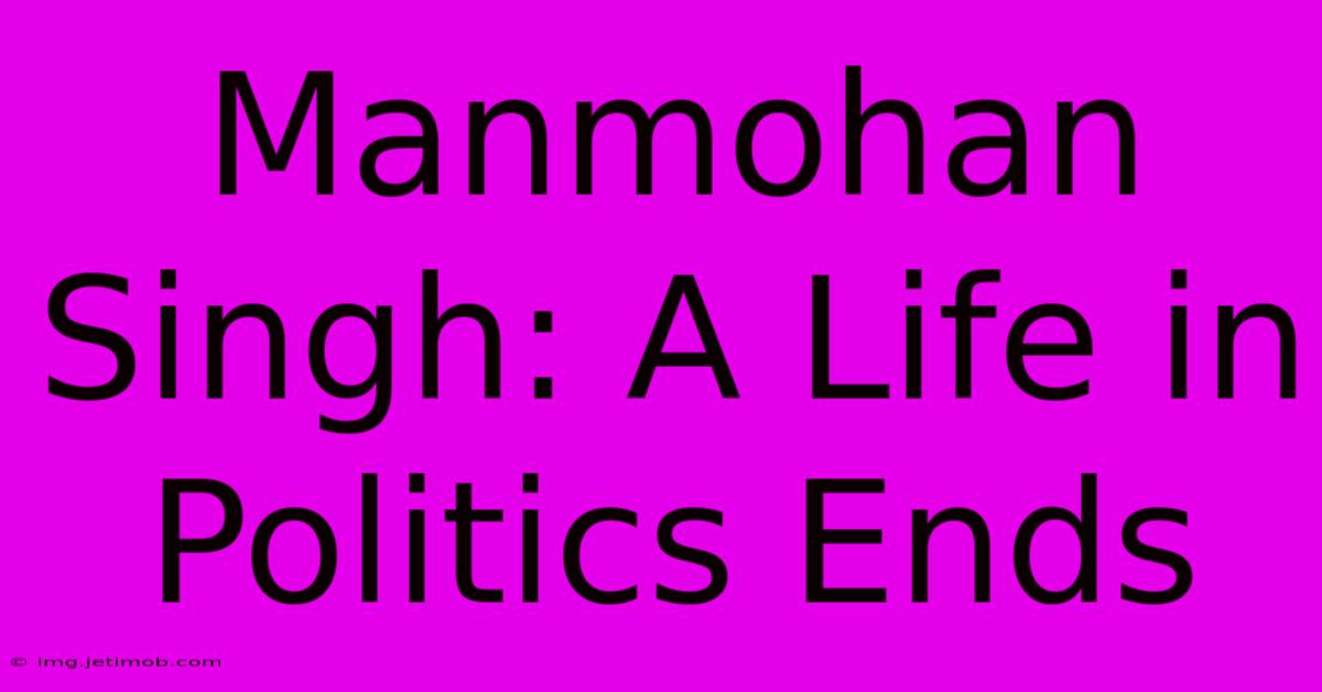 Manmohan Singh: A Life In Politics Ends