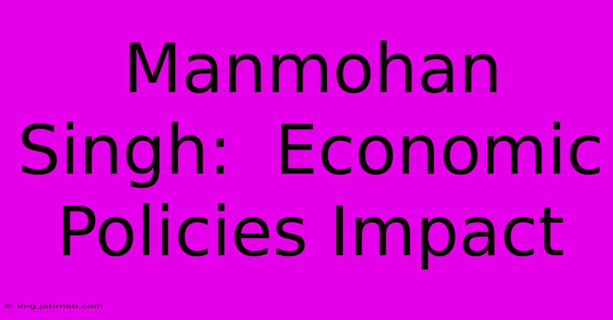 Manmohan Singh:  Economic Policies Impact