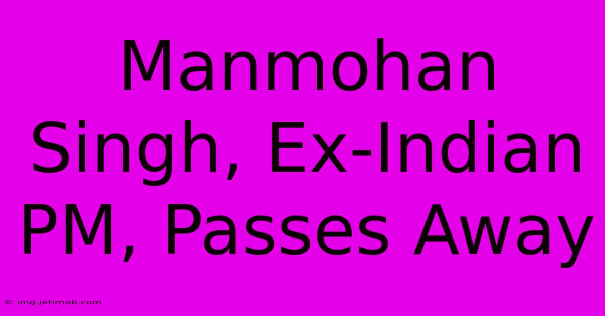 Manmohan Singh, Ex-Indian PM, Passes Away