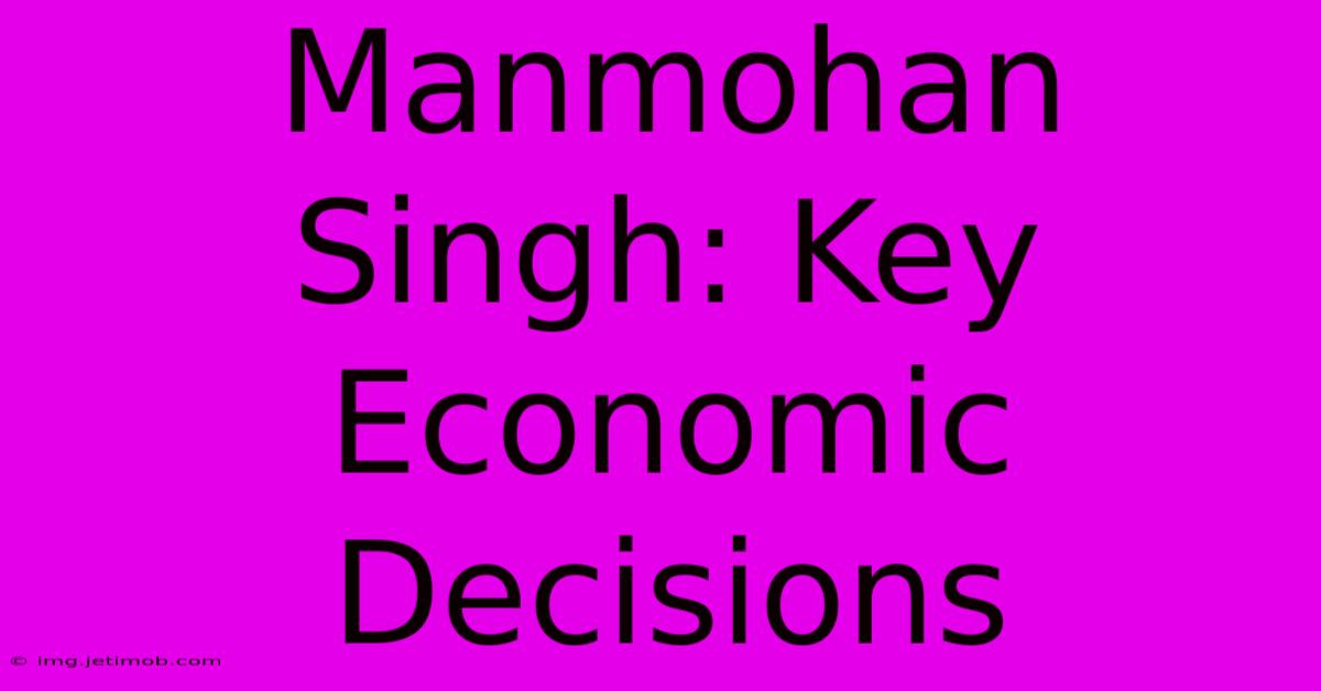 Manmohan Singh: Key Economic Decisions