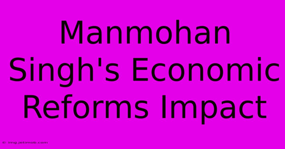 Manmohan Singh's Economic Reforms Impact