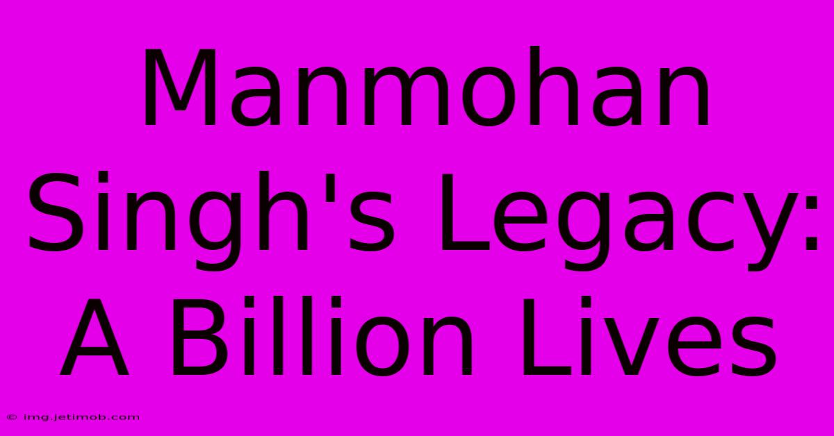 Manmohan Singh's Legacy: A Billion Lives