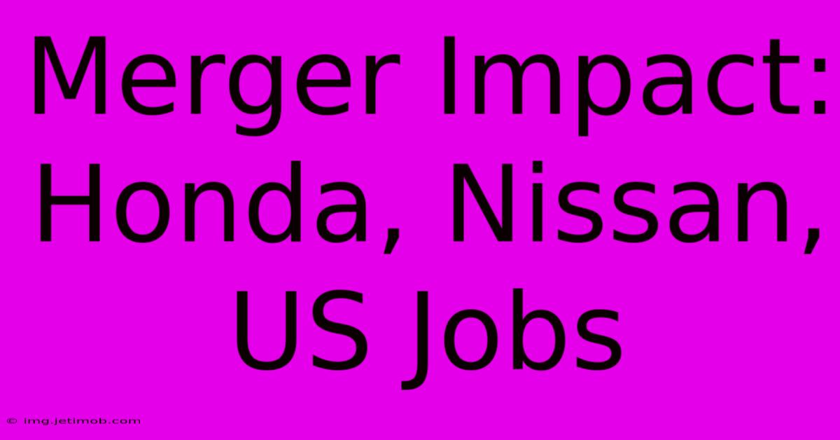 Merger Impact: Honda, Nissan, US Jobs