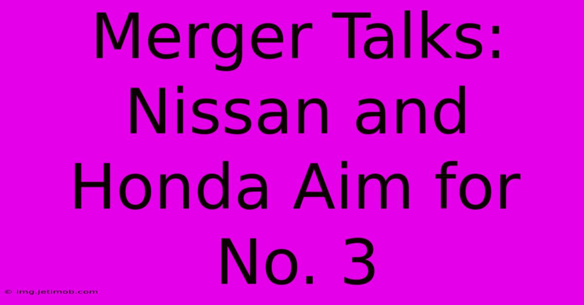 Merger Talks: Nissan And Honda Aim For No. 3