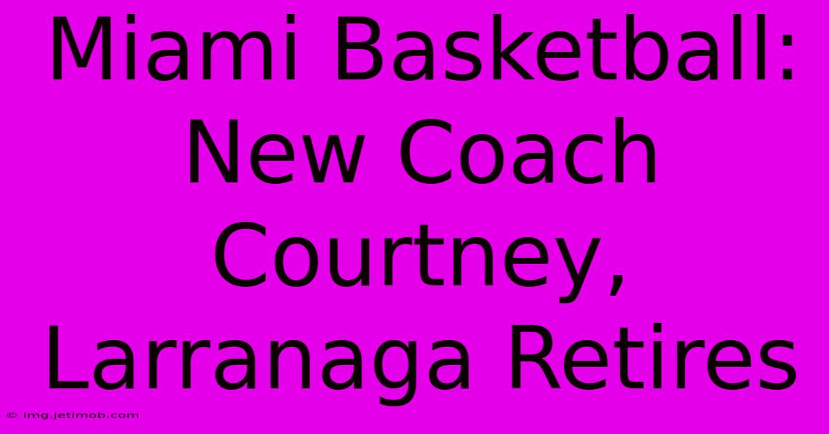 Miami Basketball: New Coach Courtney, Larranaga Retires