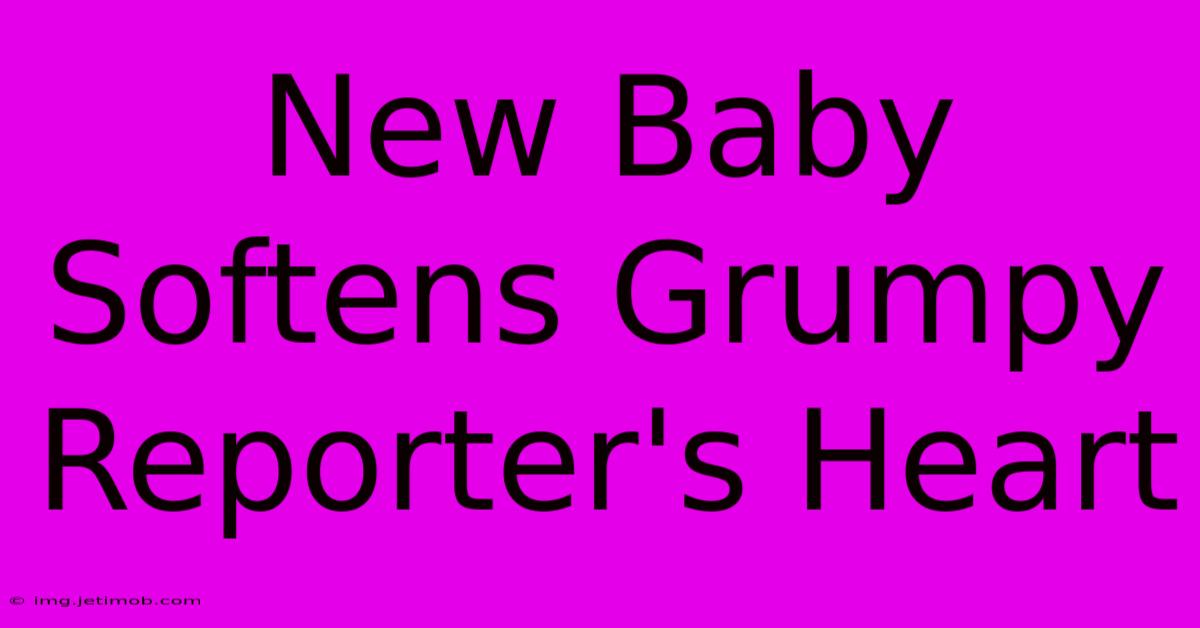 New Baby Softens Grumpy Reporter's Heart