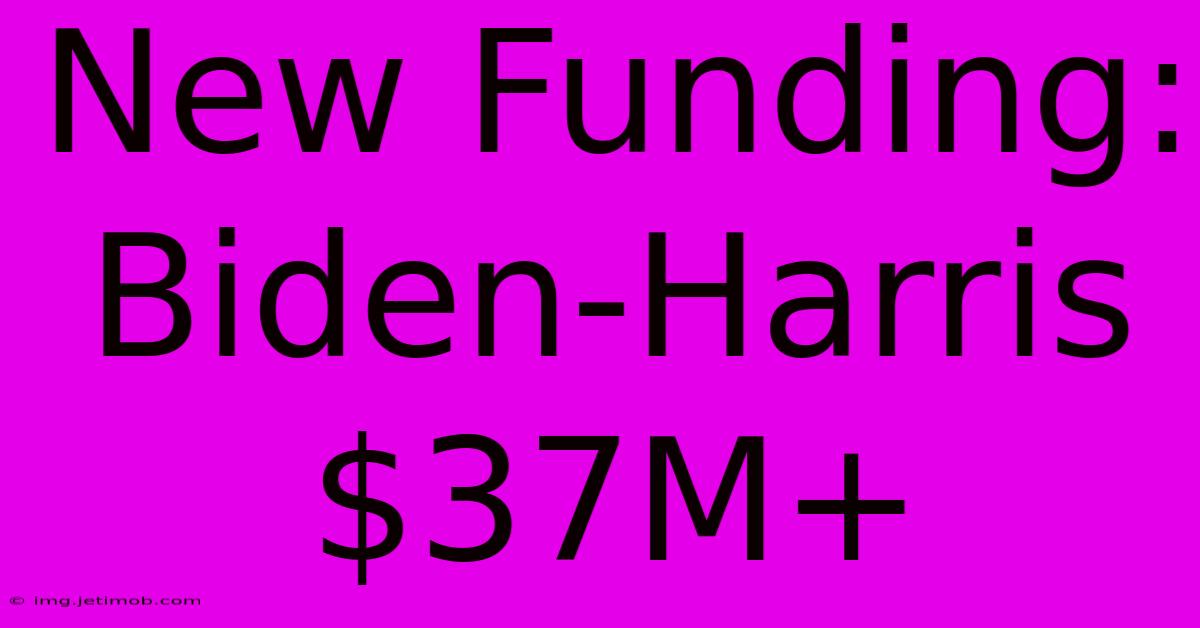 New Funding: Biden-Harris $37M+