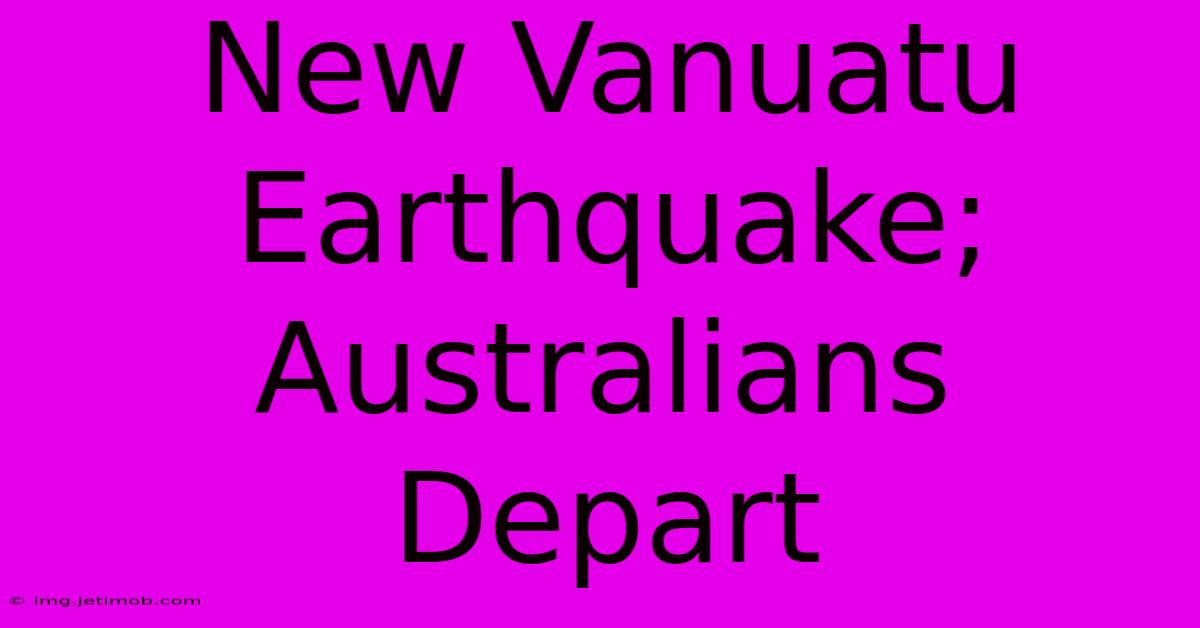 New Vanuatu Earthquake; Australians Depart