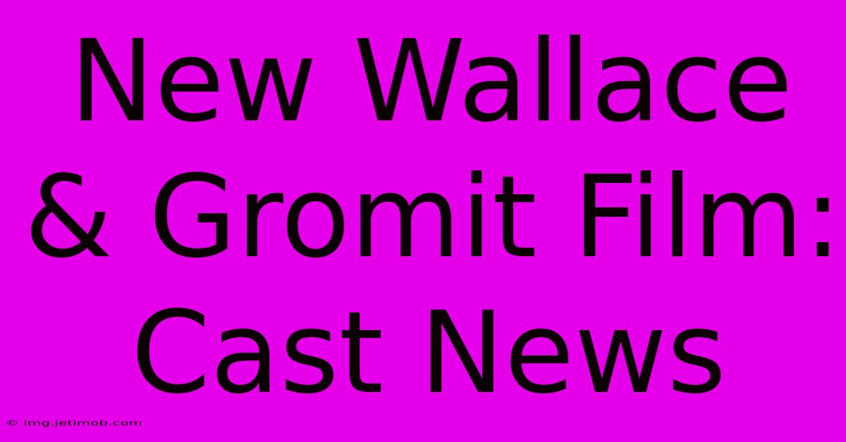 New Wallace & Gromit Film: Cast News