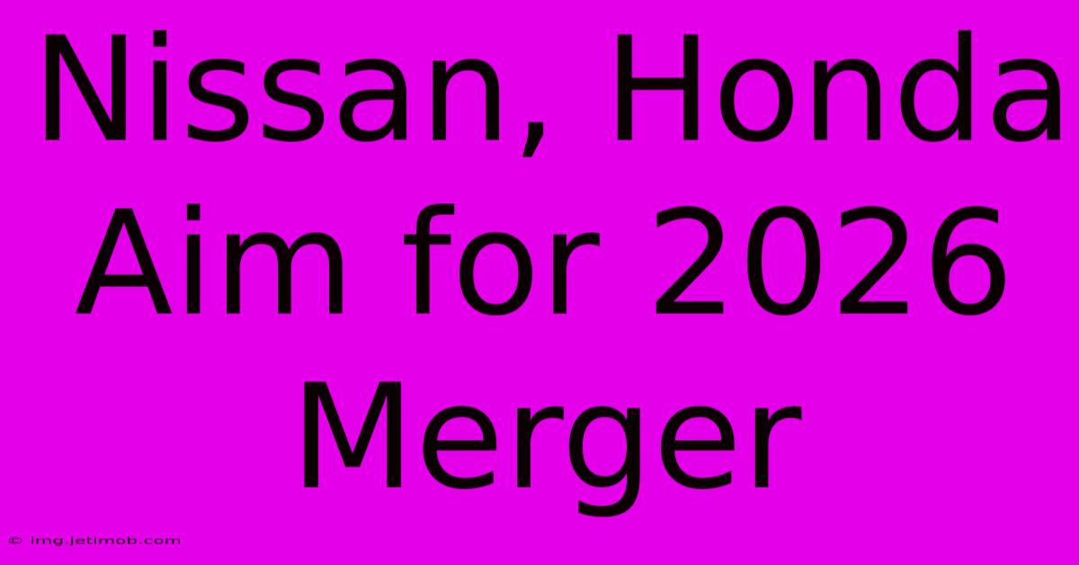 Nissan, Honda Aim For 2026 Merger