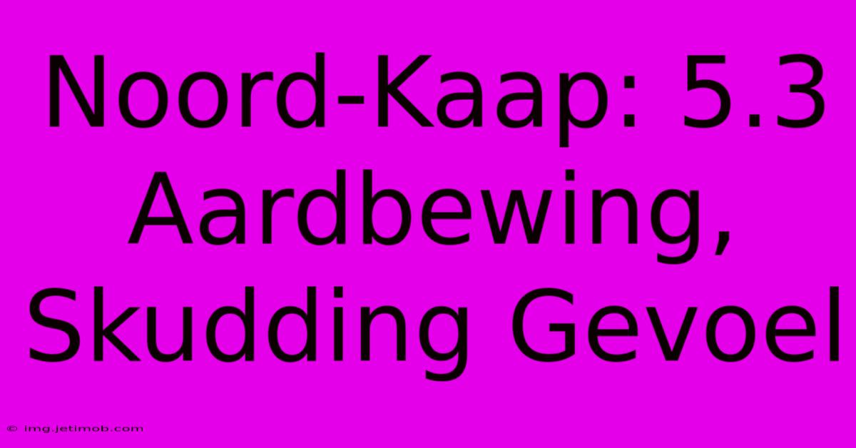 Noord-Kaap: 5.3 Aardbewing, Skudding Gevoel