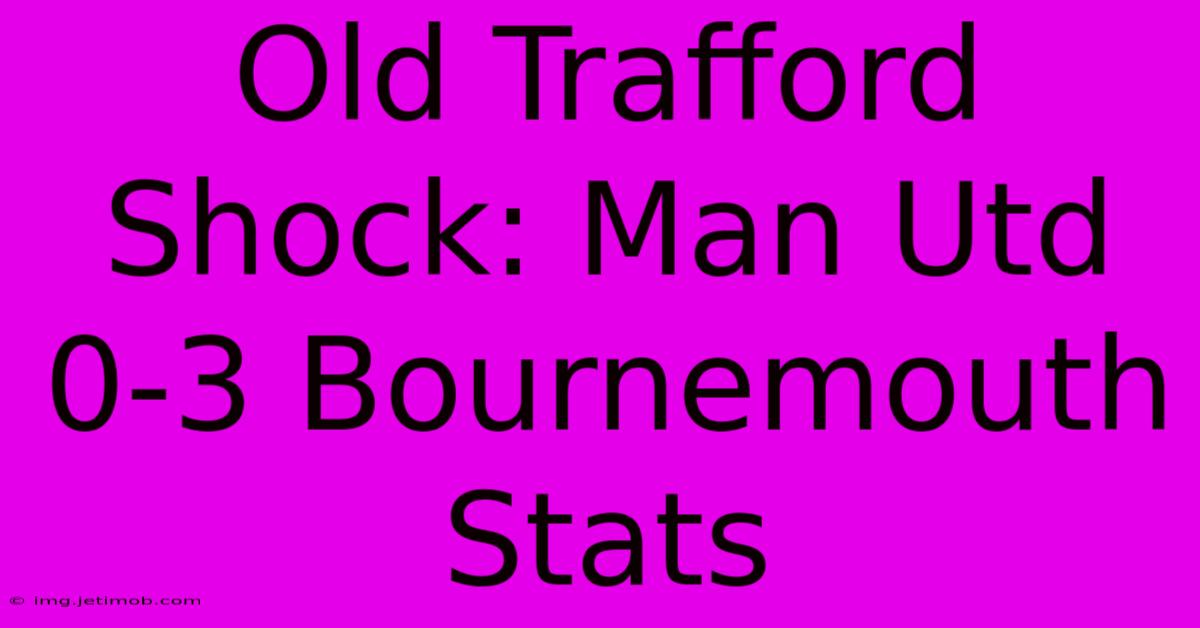 Old Trafford Shock: Man Utd 0-3 Bournemouth Stats