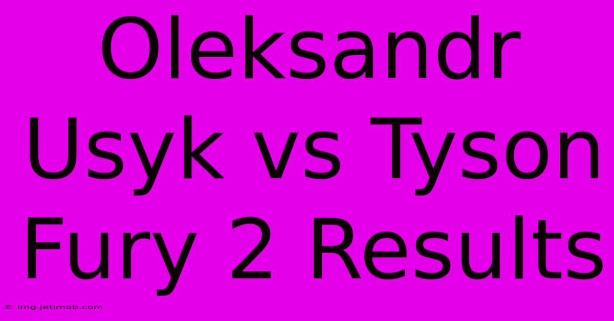 Oleksandr Usyk Vs Tyson Fury 2 Results