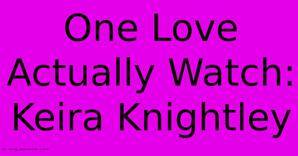 One Love Actually Watch: Keira Knightley