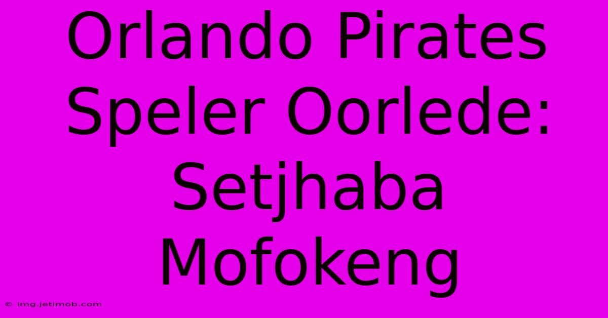 Orlando Pirates Speler Oorlede: Setjhaba Mofokeng