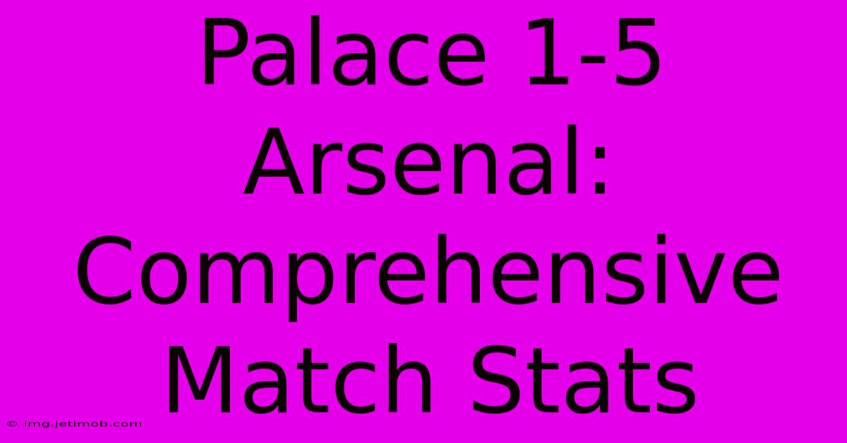 Palace 1-5 Arsenal: Comprehensive Match Stats