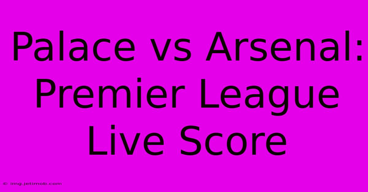 Palace Vs Arsenal: Premier League Live Score