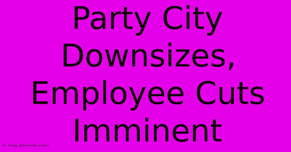 Party City Downsizes, Employee Cuts Imminent