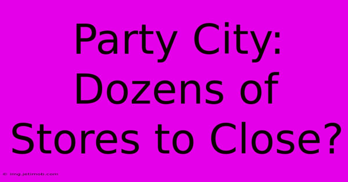 Party City:  Dozens Of Stores To Close?