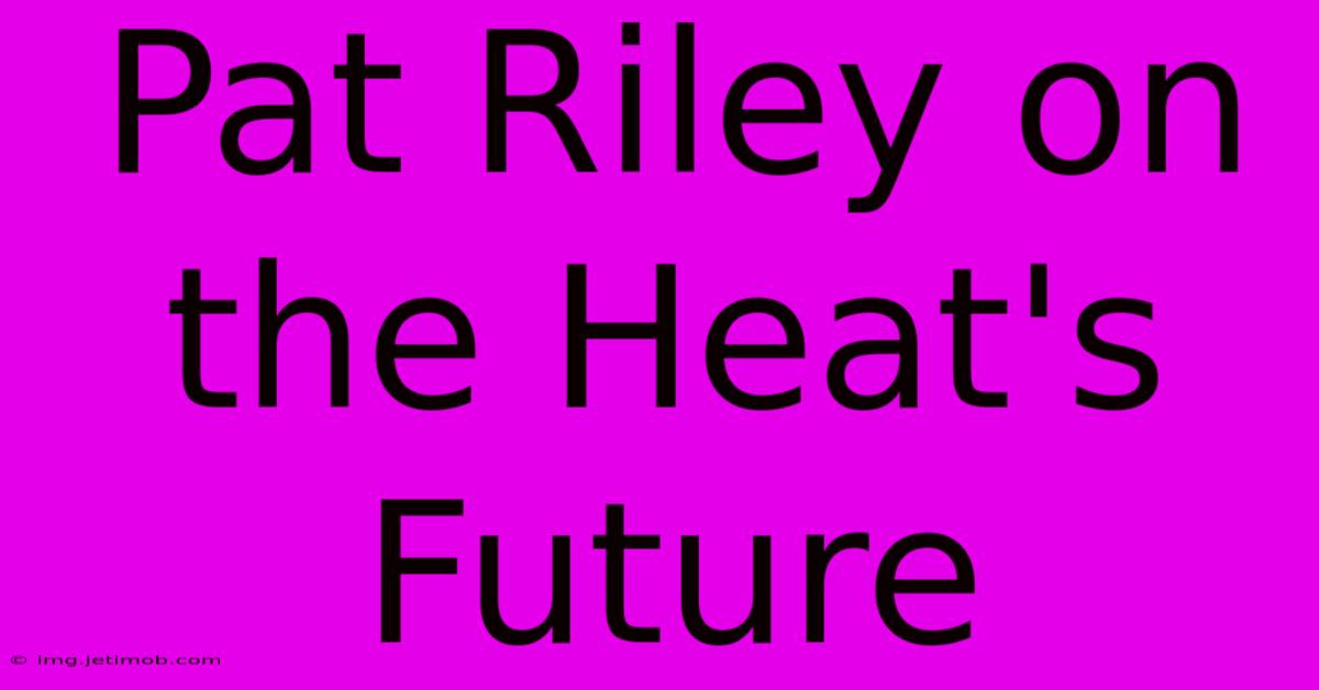 Pat Riley On The Heat's Future