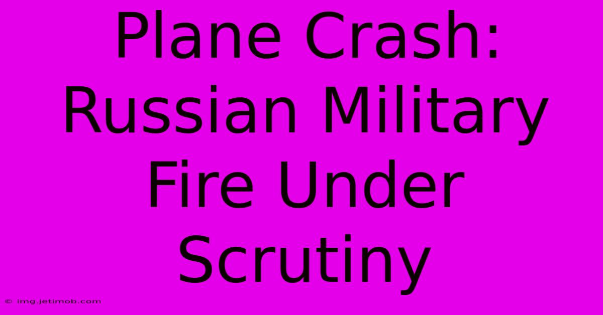 Plane Crash: Russian Military Fire Under Scrutiny