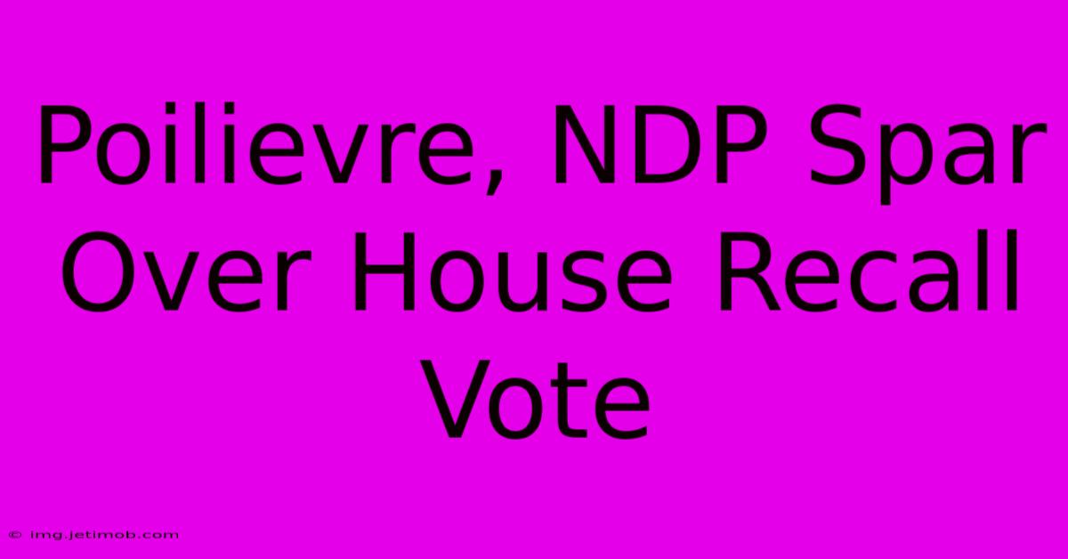 Poilievre, NDP Spar Over House Recall Vote