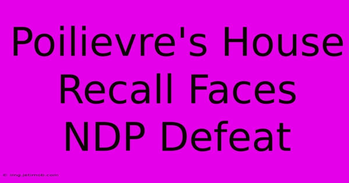 Poilievre's House Recall Faces NDP Defeat