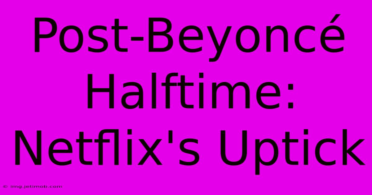 Post-Beyoncé Halftime: Netflix's Uptick