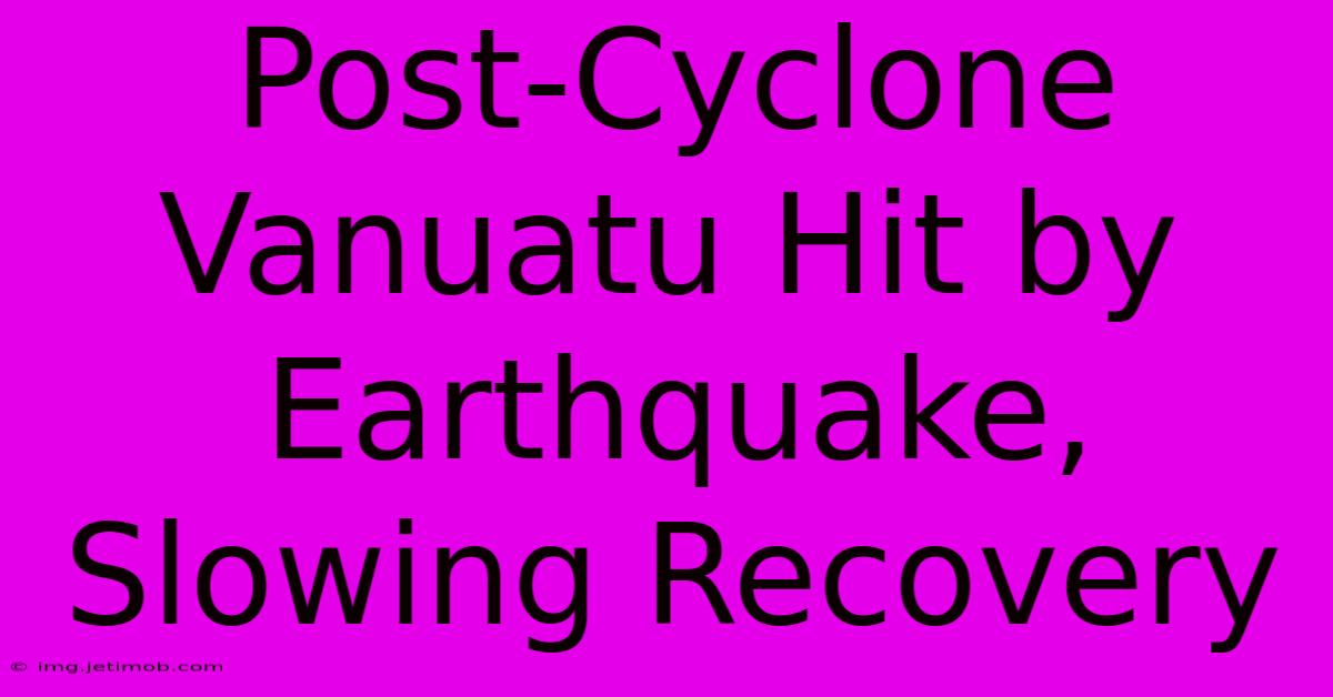 Post-Cyclone Vanuatu Hit By Earthquake, Slowing Recovery