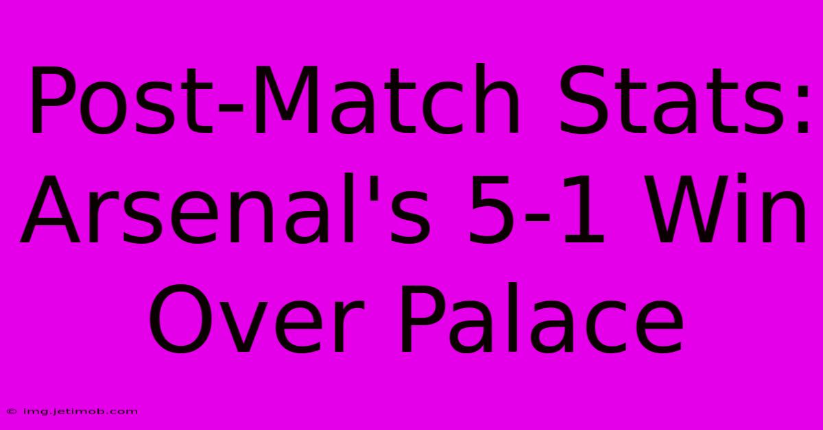 Post-Match Stats: Arsenal's 5-1 Win Over Palace