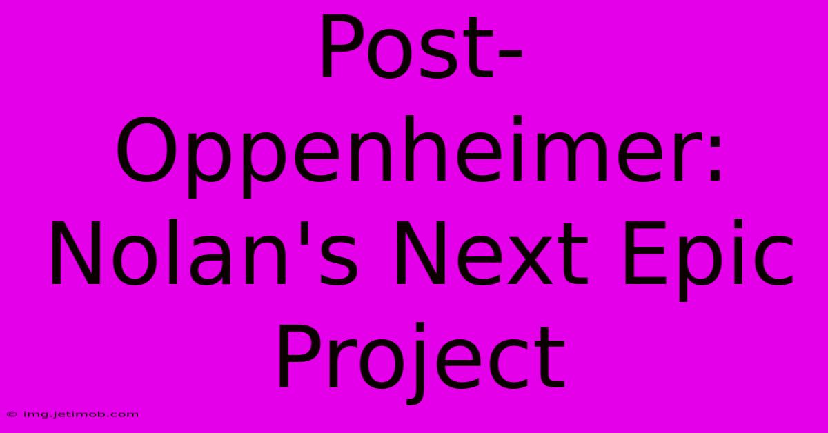 Post-Oppenheimer: Nolan's Next Epic Project