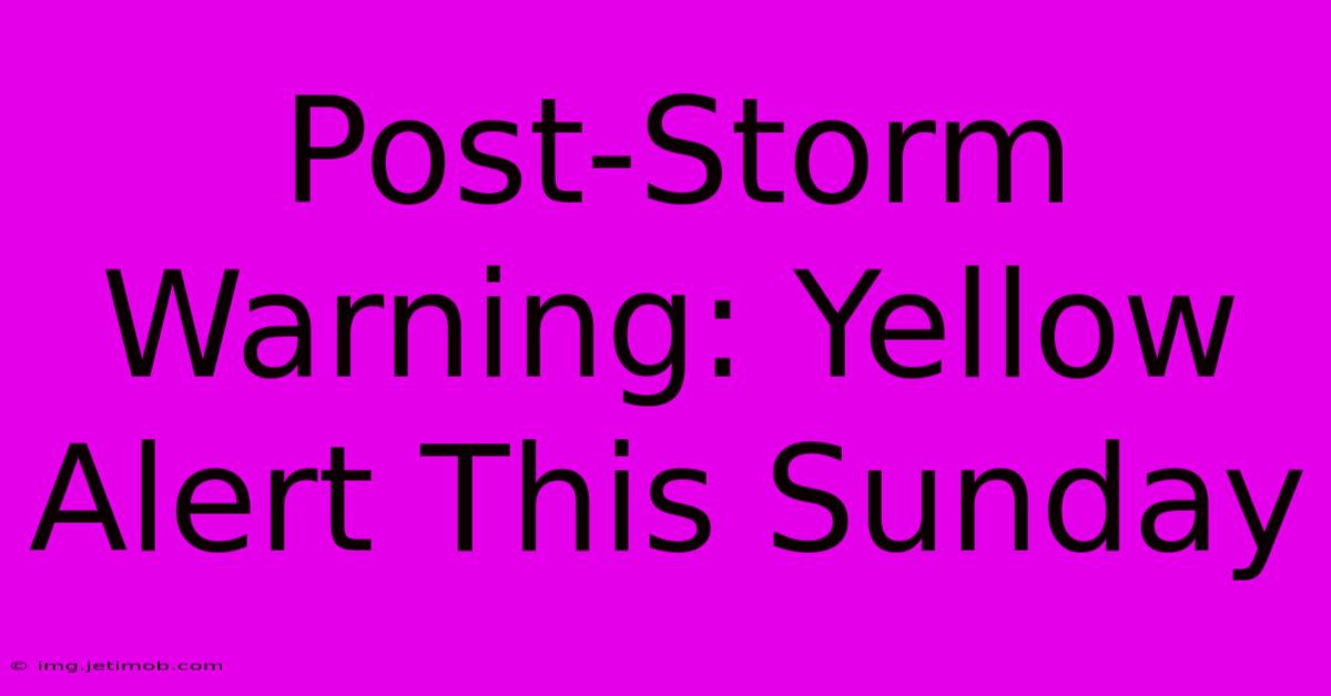 Post-Storm Warning: Yellow Alert This Sunday