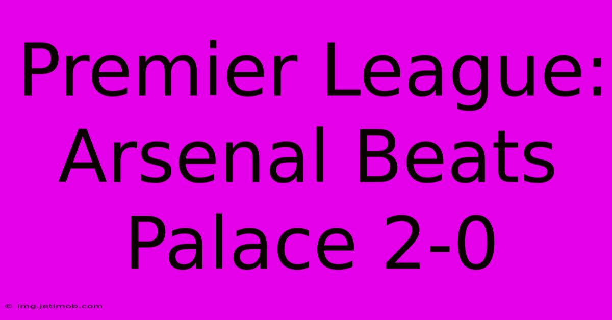 Premier League: Arsenal Beats Palace 2-0