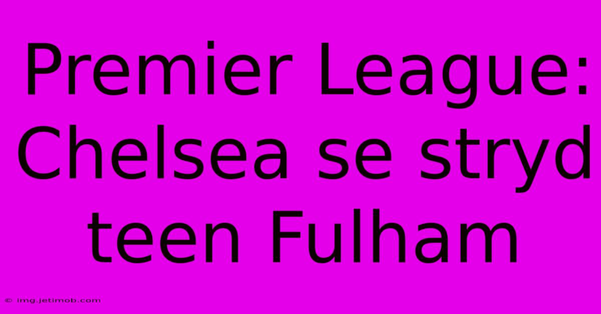 Premier League: Chelsea Se Stryd Teen Fulham