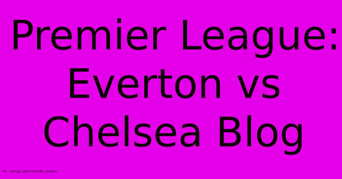 Premier League: Everton Vs Chelsea Blog