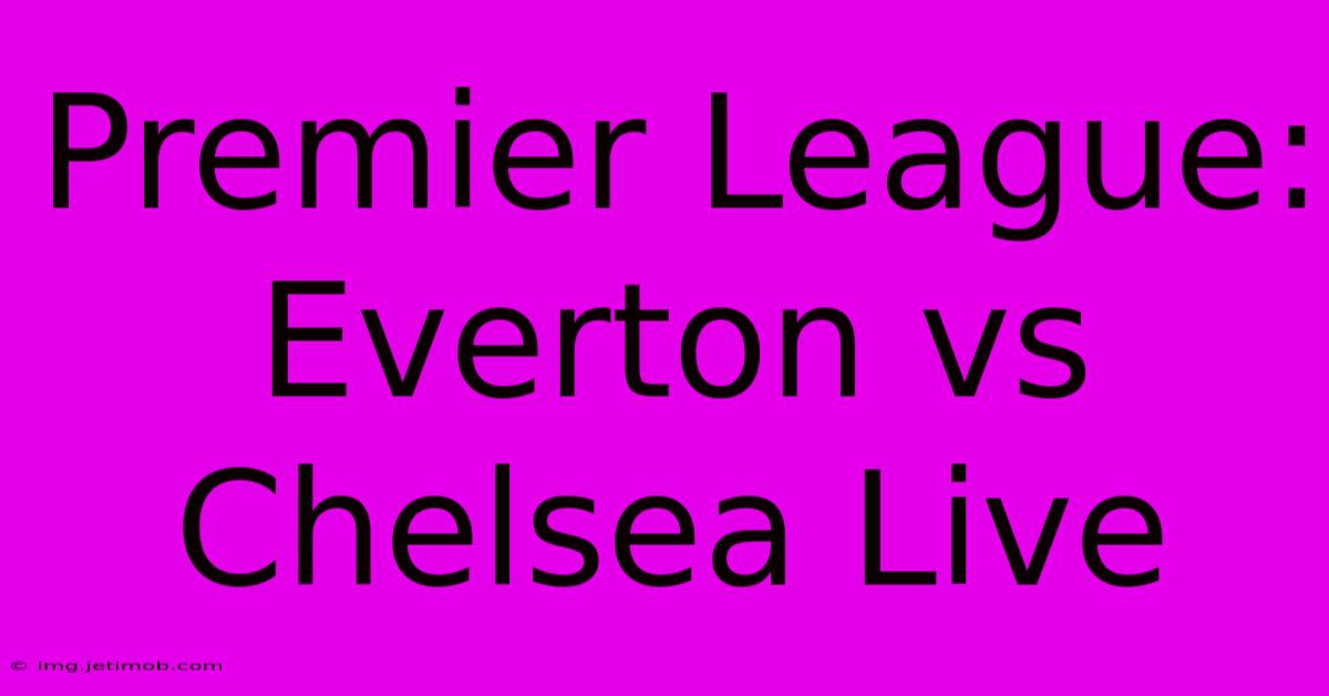 Premier League: Everton Vs Chelsea Live