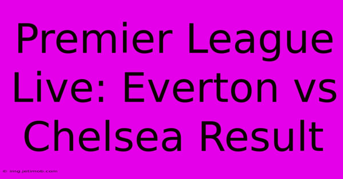 Premier League Live: Everton Vs Chelsea Result