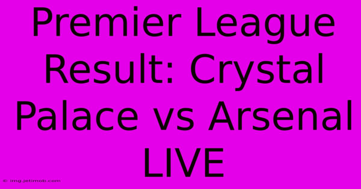 Premier League Result: Crystal Palace Vs Arsenal LIVE