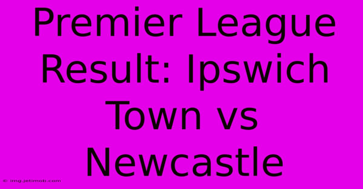 Premier League Result: Ipswich Town Vs Newcastle