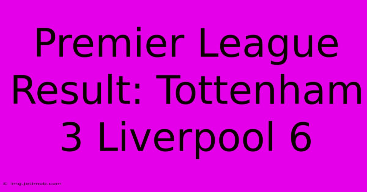 Premier League Result: Tottenham 3 Liverpool 6