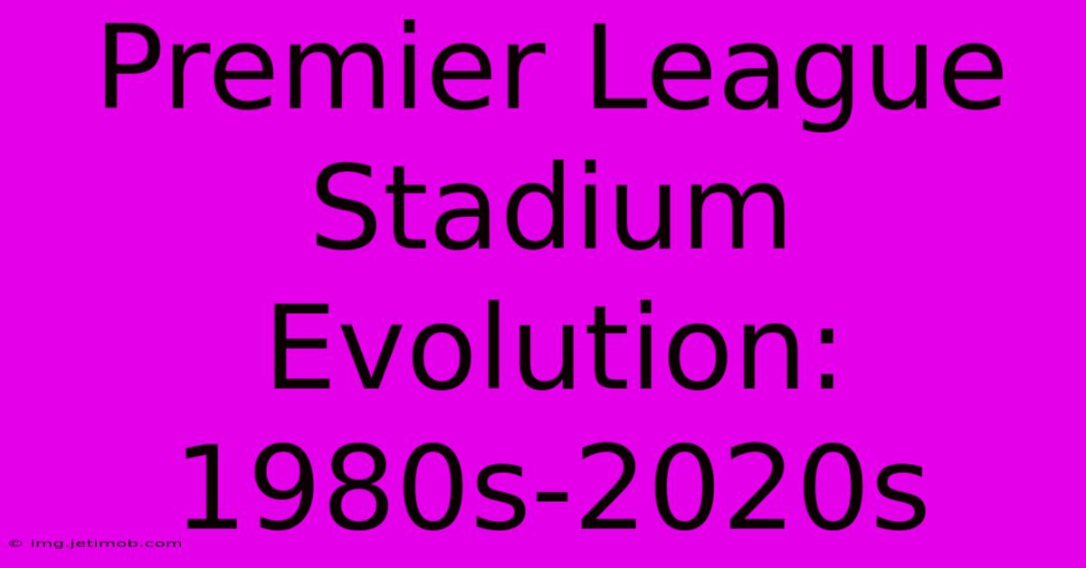 Premier League Stadium Evolution: 1980s-2020s